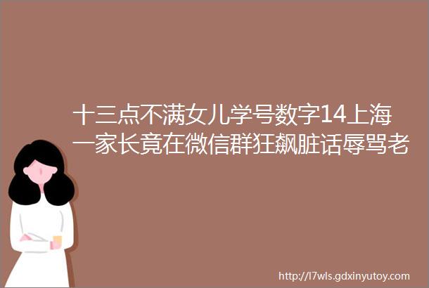 十三点不满女儿学号数字14上海一家长竟在微信群狂飙脏话辱骂老师