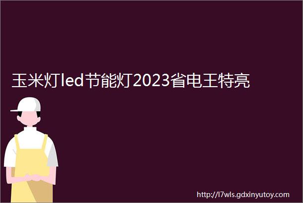 玉米灯led节能灯2023省电王特亮