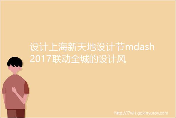 设计上海新天地设计节mdash2017联动全城的设计风