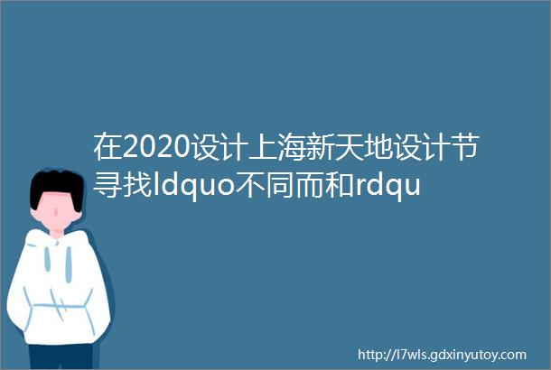 在2020设计上海新天地设计节寻找ldquo不同而和rdquo