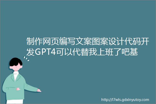 制作网页编写文案图案设计代码开发GPT4可以代替我上班了吧基地建设